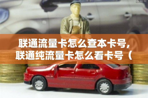 联通流量卡怎么查本卡号,联通纯流量卡怎么看卡号（如何查询联通流量卡卡号）