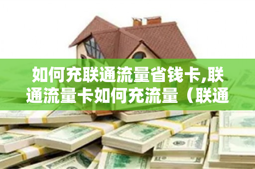如何充联通流量省钱卡,联通流量卡如何充流量（联通流量卡如何充值流量?）