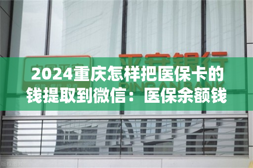 2024重庆怎样把医保卡的钱提取到微信：医保余额钱能提取现金出来吗)