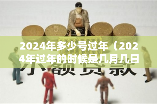 2024年多少号过年（2024年过年的时候是几月几日）