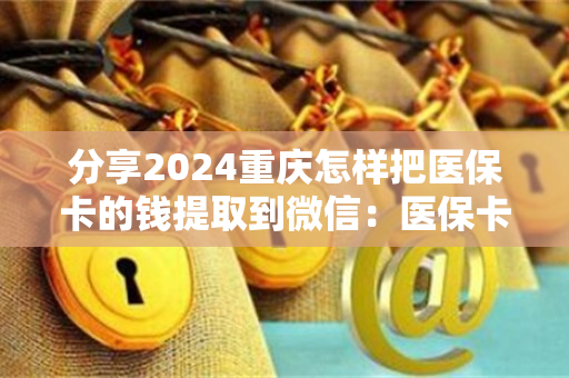 分享2024重庆怎样把医保卡的钱提取到微信：医保卡套取现金渠道