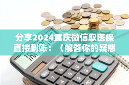 分享2024重庆微信取医保直接到账：（解答你的疑惑）