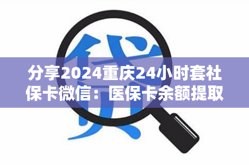 分享2024重庆24小时套社保卡微信：医保卡余额提取条件详解