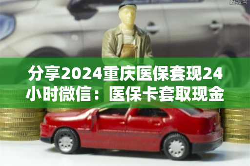 分享2024重庆医保套现24小时微信：医保卡套取现金渠道