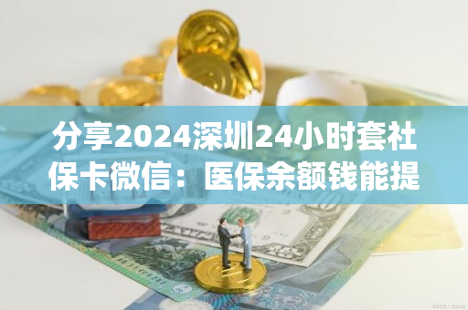 分享2024深圳24小时套社保卡微信：医保余额钱能提取现金出来吗)