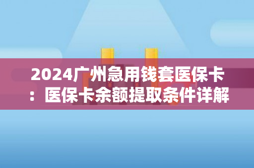 2024广州急用钱套医保卡：医保卡余额提取条件详解