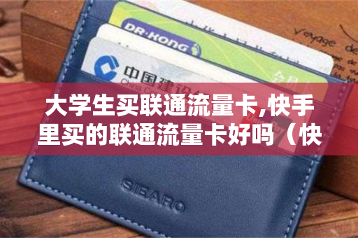 大学生买联通流量卡,快手里买的联通流量卡好吗（快手上的流量卡能买吗）