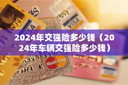 2024年交强险多少钱（2024年车辆交强险多少钱）