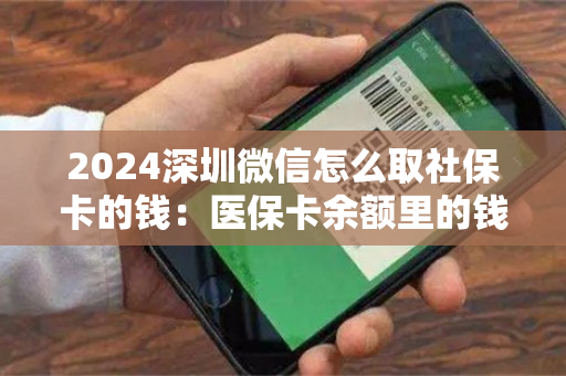 2024深圳微信怎么取社保卡的钱：医保卡余额里的钱怎么能取现出来