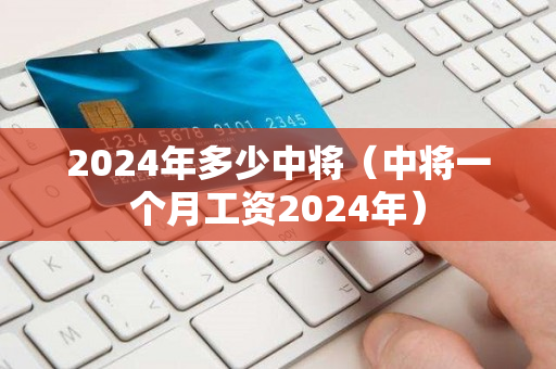 2024年多少中将（中将一个月工资2024年）