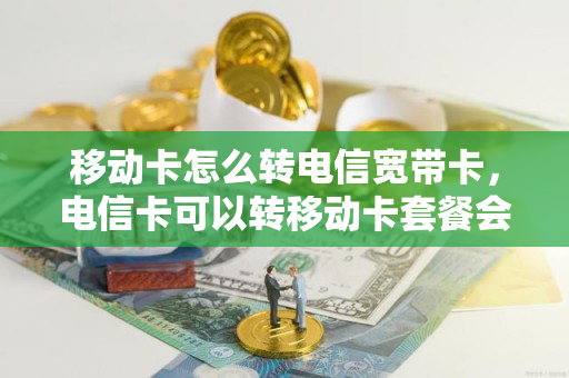 移动卡怎么转电信宽带卡，电信卡可以转移动卡套餐会变吗（移动转电信办宽带）