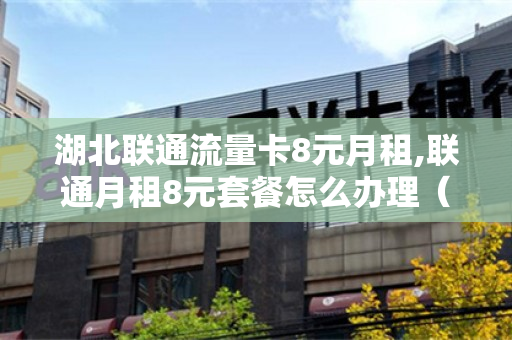 湖北联通流量卡8元月租,联通月租8元套餐怎么办理（武汉联通8元）