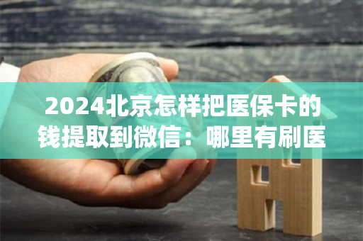 2024北京怎样把医保卡的钱提取到微信：哪里有刷医保卡余额换取现金的渠道)