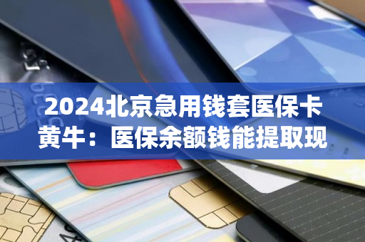 2024北京急用钱套医保卡黄牛：医保余额钱能提取现金出来吗)