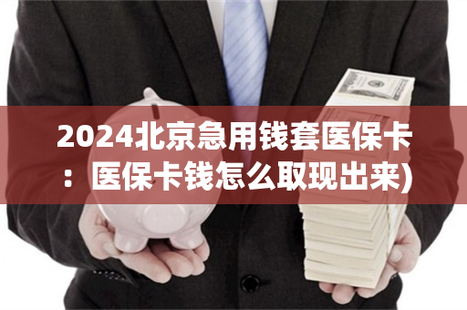 2024北京急用钱套医保卡：医保卡钱怎么取现出来)