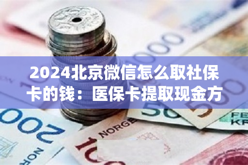 2024北京微信怎么取社保卡的钱：医保卡提取现金方法详解)