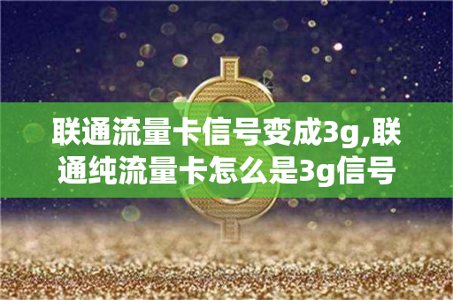 联通流量卡信号变成3g,联通纯流量卡怎么是3g信号（联通流量卡变成3g网络上不了怎么办）