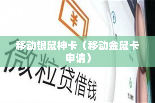 移动银鼠神卡（移动金鼠卡申请）