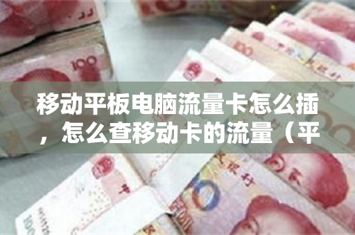 移动平板电脑流量卡怎么插，怎么查移动卡的流量（平板电脑怎么装流量卡）