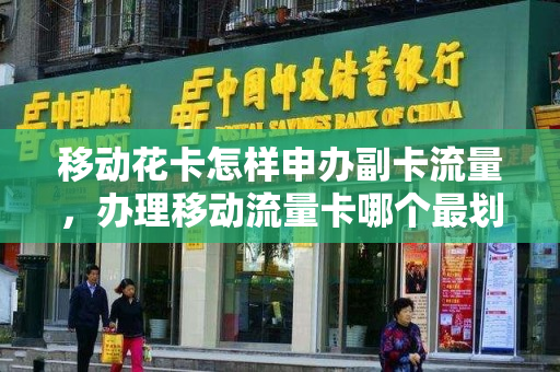 移动花卡怎样申办副卡流量，办理移动流量卡哪个最划算（移动花卡可以开副卡吗?）