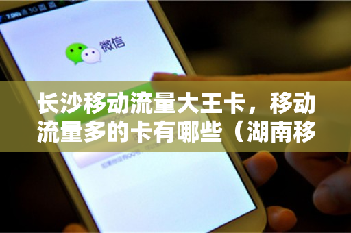 长沙移动流量大王卡，移动流量多的卡有哪些（湖南移动大王卡免流范围）