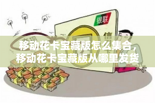移动花卡宝藏版怎么集合，移动花卡宝藏版从哪里发货（移动花卡宝藏版如何使用）
