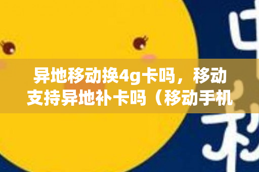 异地移动换4g卡吗，移动支持异地补卡吗（移动手机卡异地能不能换）