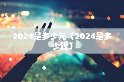 2024是多少元（2024是多少钱）