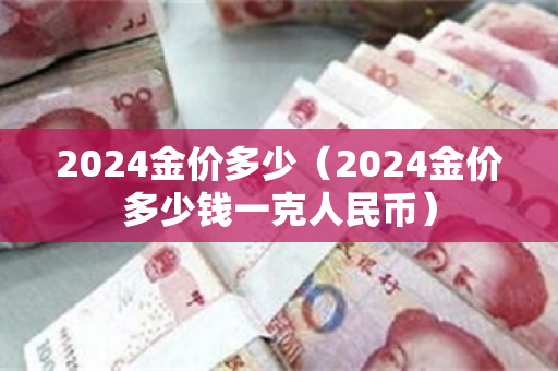 2024金价多少（2024金价多少钱一克人民币）