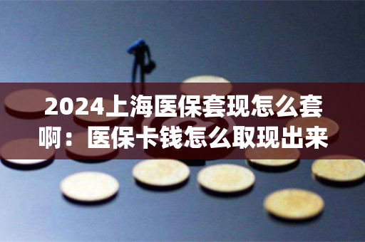 2024上海医保套现怎么套啊：医保卡钱怎么取现出来)