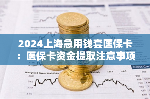 2024上海急用钱套医保卡：医保卡资金提取注意事项