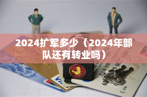2024扩军多少（2024年部队还有转业吗）