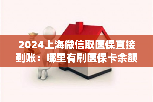 2024上海微信取医保直接到账：哪里有刷医保卡余额换取现金的渠道)