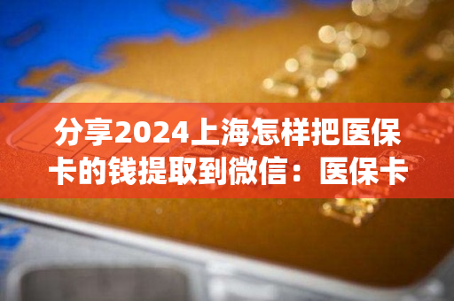 分享2024上海怎样把医保卡的钱提取到微信：医保卡钱怎么取现出来)