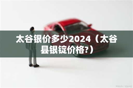 太谷银价多少2024（太谷县银锭价格?）