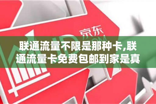 联通流量不限是那种卡,联通流量卡免费包邮到家是真的吗（联通流量有免费送的吗）