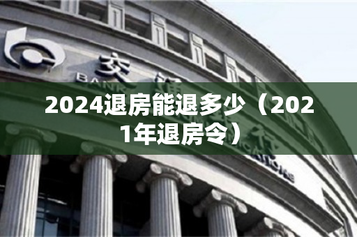 2024退房能退多少（2021年退房令）