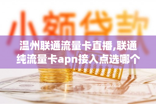 温州联通流量卡直播,联通纯流量卡apn接入点选哪个好（温州联通信号怎么样）