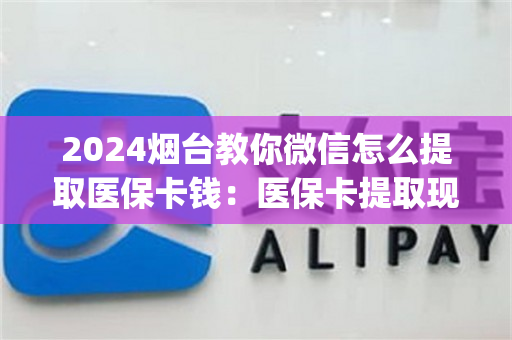 2024烟台教你微信怎么提取医保卡钱：医保卡提取现金方法详解)
