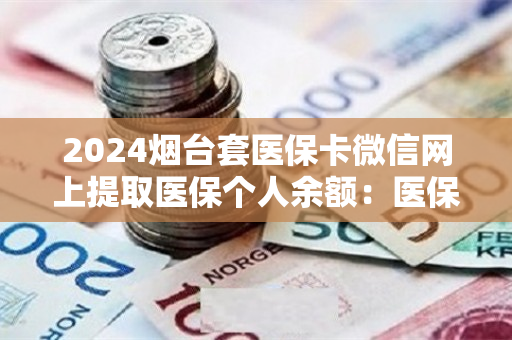 2024烟台套医保卡微信网上提取医保个人余额：医保卡余额里的钱怎么能取现出来