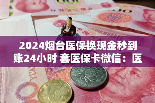 2024烟台医保换现金秒到账24小时 套医保卡微信：医保卡里的钱能取出来用吗