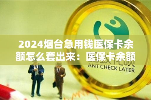 2024烟台急用钱医保卡余额怎么套出来：医保卡余额里的钱怎么能取现出来