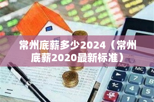 常州底薪多少2024（常州底薪2020最新标准）