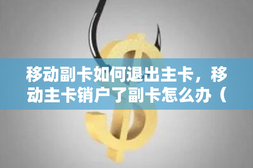 移动副卡如何退出主卡，移动主卡销户了副卡怎么办（移动副卡怎么退订业务）