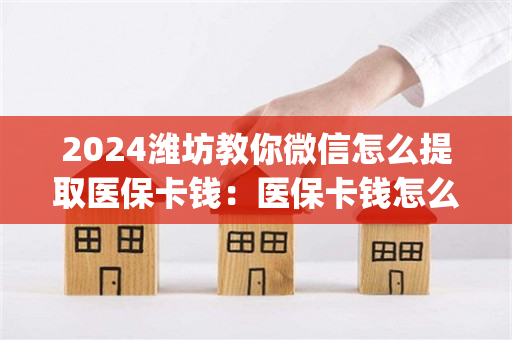2024潍坊教你微信怎么提取医保卡钱：医保卡钱怎么取现出来)