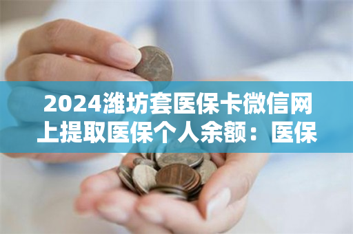 2024潍坊套医保卡微信网上提取医保个人余额：医保卡取现平台推荐
