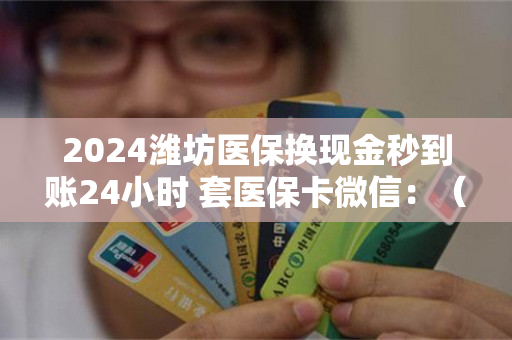 2024潍坊医保换现金秒到账24小时 套医保卡微信：（详细说明）