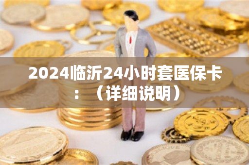 2024临沂24小时套医保卡：（详细说明）