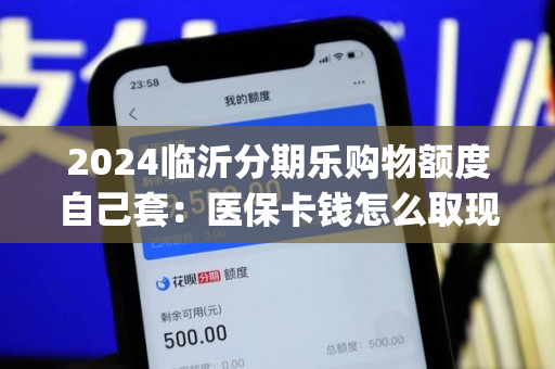 2024临沂分期乐购物额度自己套：医保卡钱怎么取现出来)
