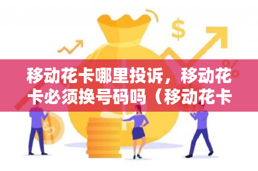 移动花卡哪里投诉，移动花卡必须换号码吗（移动花卡在哪里可以投诉）